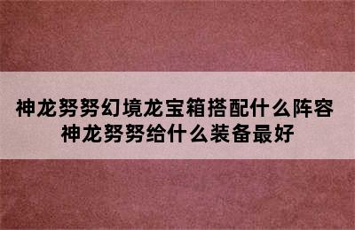 神龙努努幻境龙宝箱搭配什么阵容 神龙努努给什么装备最好